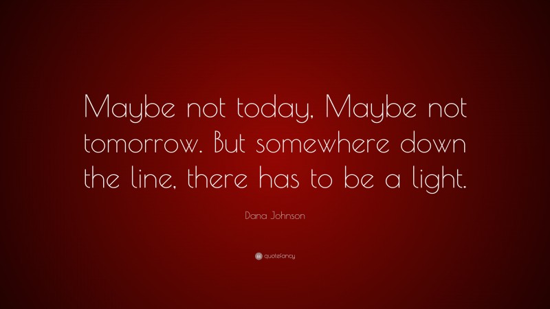 Dana Johnson Quote: “Maybe not today, Maybe not tomorrow. But somewhere down the line, there has to be a light.”