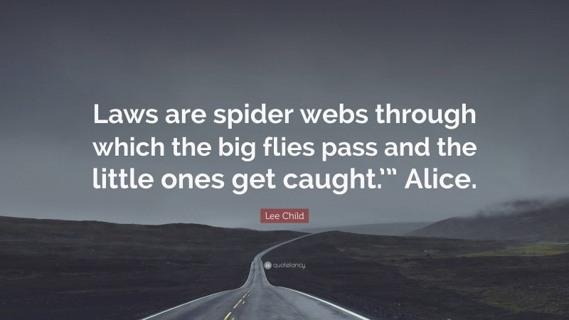 Lee Child Quote: “Laws are spider webs through which the big flies pass and the little ones get caught.’” Alice.”