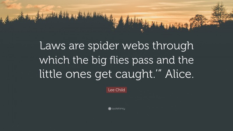 Lee Child Quote: “Laws are spider webs through which the big flies pass and the little ones get caught.’” Alice.”