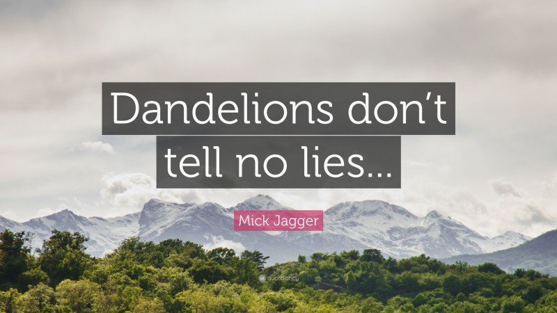 Mick Jagger Quote: “Dandelions don’t tell no lies...”