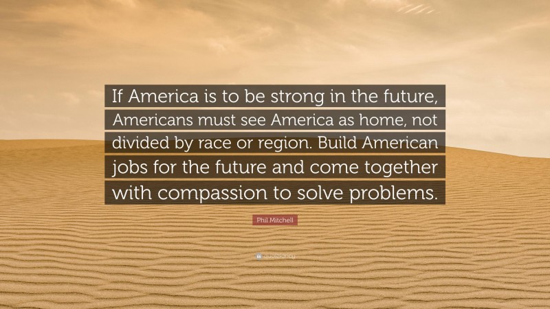 Phil Mitchell Quote: “If America is to be strong in the future, Americans must see America as home, not divided by race or region. Build American jobs for the future and come together with compassion to solve problems.”