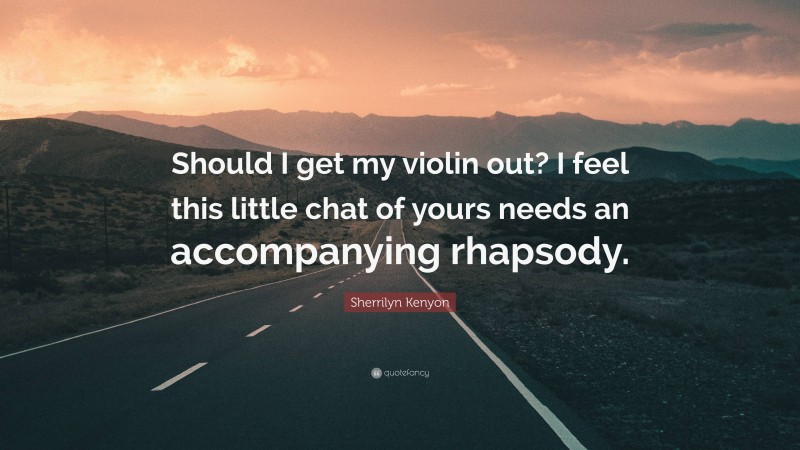 Sherrilyn Kenyon Quote: “Should I get my violin out? I feel this little chat of yours needs an accompanying rhapsody.”