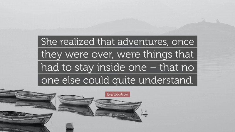 Eva Ibbotson Quote: “She realized that adventures, once they were over, were things that had to stay inside one – that no one else could quite understand.”