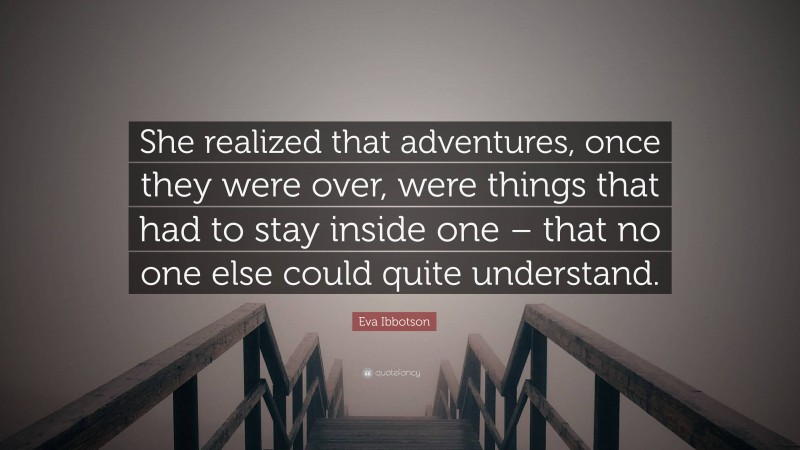 Eva Ibbotson Quote: “She realized that adventures, once they were over, were things that had to stay inside one – that no one else could quite understand.”