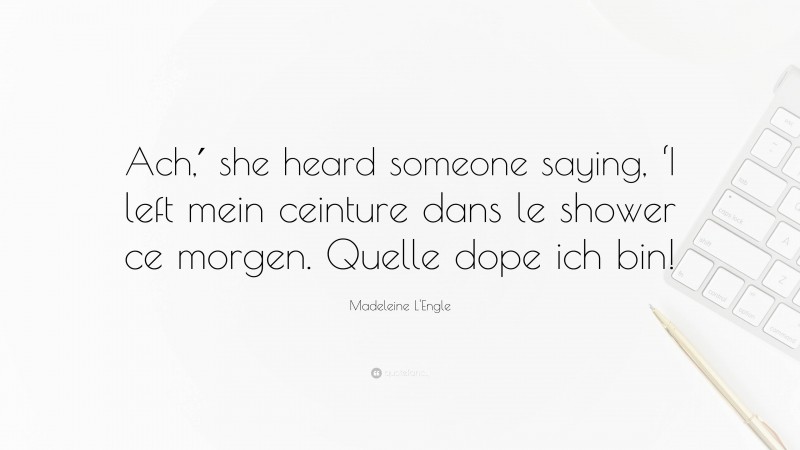 Madeleine L'Engle Quote: “Ach,′ she heard someone saying, ‘I left mein ceinture dans le shower ce morgen. Quelle dope ich bin!”