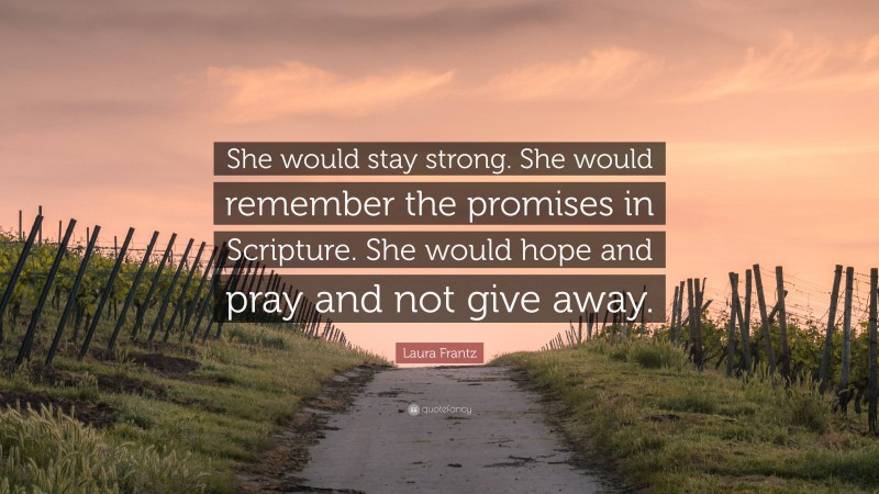 Laura Frantz Quote: “She would stay strong. She would remember the promises in Scripture. She would hope and pray and not give away.”