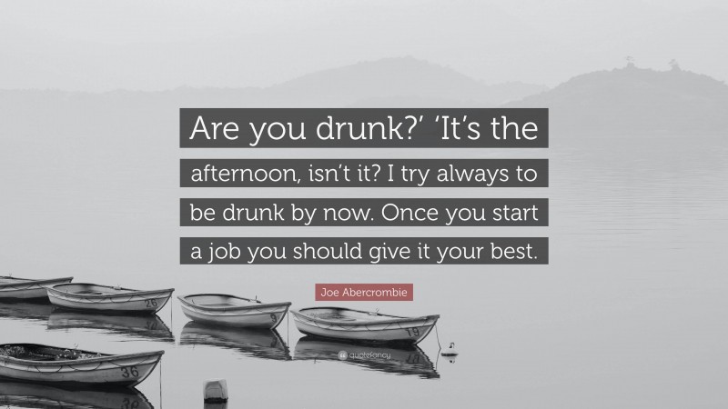 Joe Abercrombie Quote: “Are you drunk?’ ‘It’s the afternoon, isn’t it? I try always to be drunk by now. Once you start a job you should give it your best.”