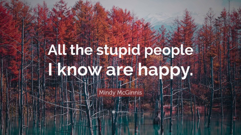 Mindy McGinnis Quote: “All the stupid people I know are happy.”