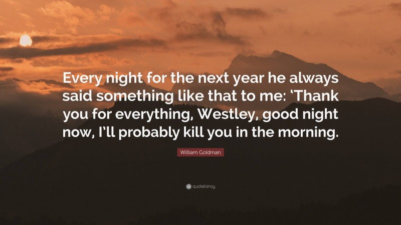 William Goldman Quote: “Every night for the next year he always said something like that to me: ‘Thank you for everything, Westley, good night now, I’ll probably kill you in the morning.”