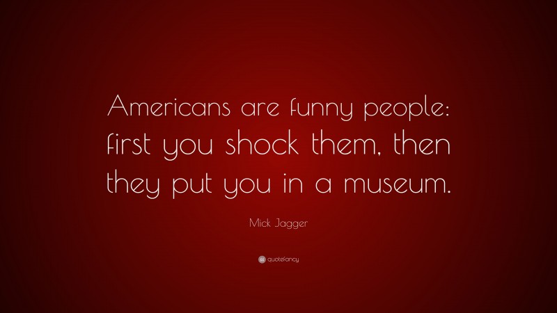 Mick Jagger Quote: “Americans are funny people: first you shock them, then they put you in a museum.”