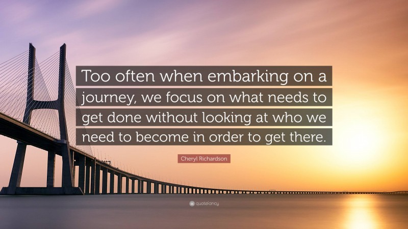 Cheryl Richardson Quote: “Too often when embarking on a journey, we focus on what needs to get done without looking at who we need to become in order to get there.”