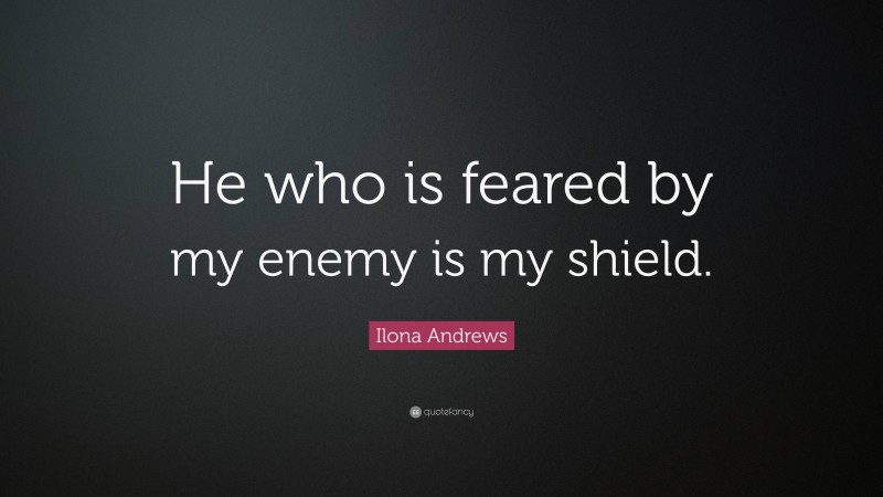 Ilona Andrews Quote: “He who is feared by my enemy is my shield.”