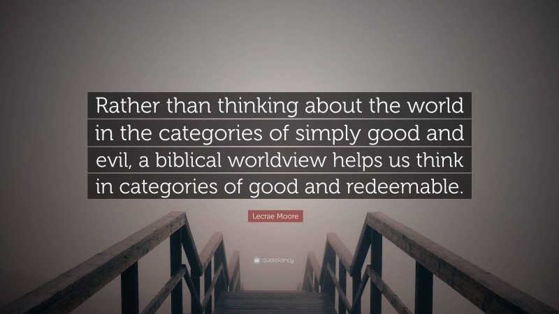 Lecrae Moore Quote: “Rather than thinking about the world in the categories of simply good and evil, a biblical worldview helps us think in categories of good and redeemable.”