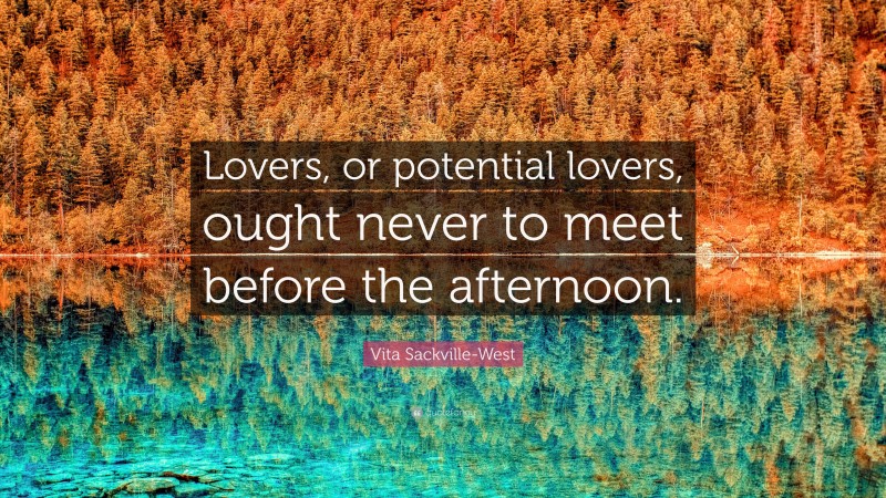 Vita Sackville-West Quote: “Lovers, or potential lovers, ought never to meet before the afternoon.”