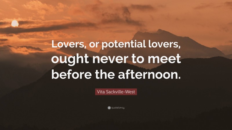 Vita Sackville-West Quote: “Lovers, or potential lovers, ought never to meet before the afternoon.”