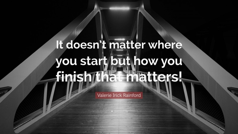 Valerie Irick Rainford Quote: “It doesn’t matter where you start but how you finish that matters!”