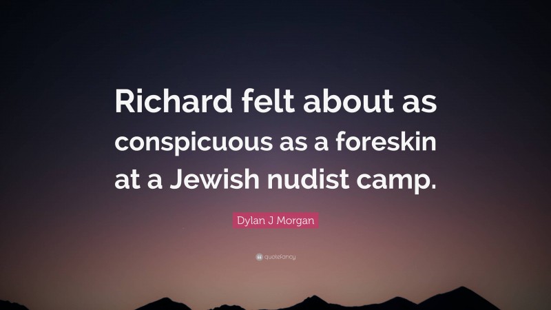 Dylan J Morgan Quote: “Richard felt about as conspicuous as a foreskin at a Jewish nudist camp.”