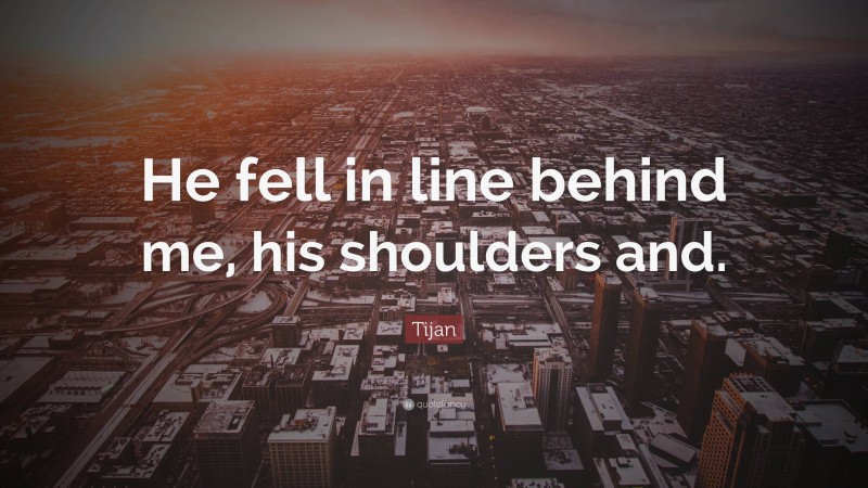 Tijan Quote: “He fell in line behind me, his shoulders and.”