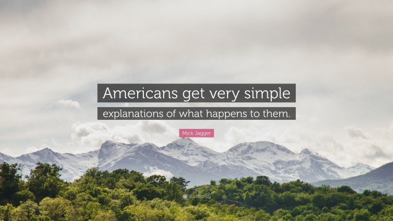 Mick Jagger Quote: “Americans get very simple explanations of what happens to them.”