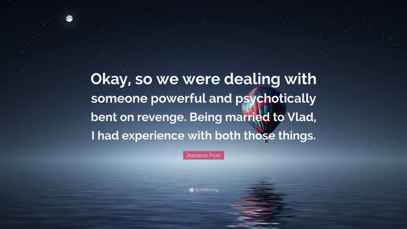 Jeaniene Frost Quote: “Okay, so we were dealing with someone powerful and psychotically bent on revenge. Being married to Vlad, I had experience with both those things.”