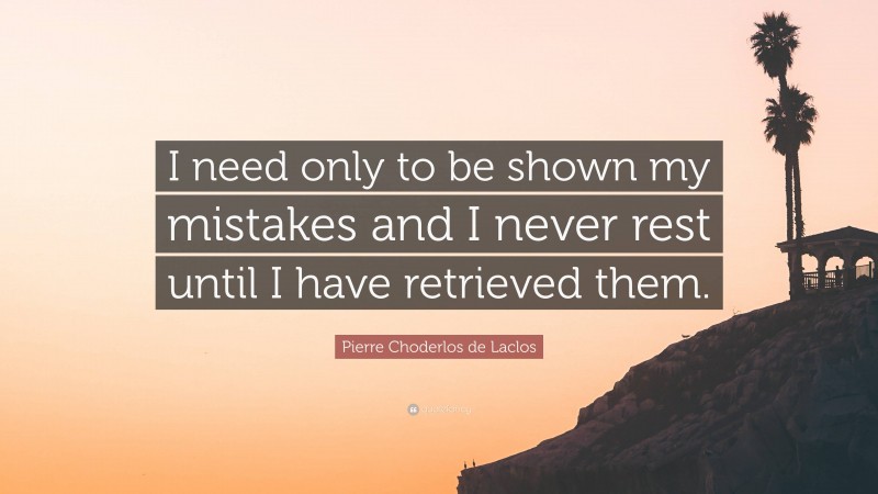 Pierre Choderlos de Laclos Quote: “I need only to be shown my mistakes and I never rest until I have retrieved them.”