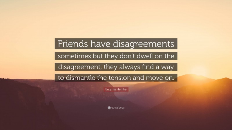 Euginia Herlihy Quote: “Friends have disagreements sometimes but they don’t dwell on the disagreement, they always find a way to dismantle the tension and move on.”