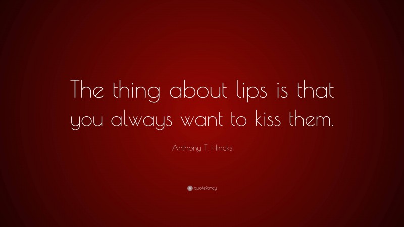 Anthony T. Hincks Quote: “The thing about lips is that you always want to kiss them.”