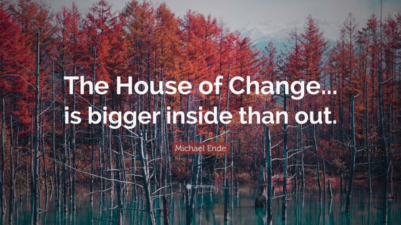 Michael Ende Quote: “The House of Change... is bigger inside than out.”
