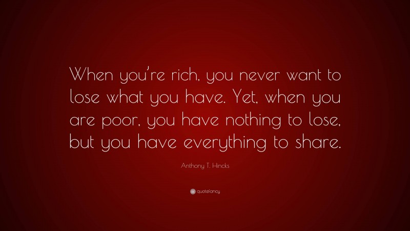 Anthony T. Hincks Quote: “When you’re rich, you never want to lose what you have. Yet, when you are poor, you have nothing to lose, but you have everything to share.”