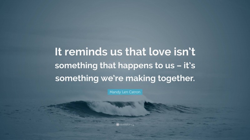 Mandy Len Catron Quote: “It reminds us that love isn’t something that happens to us – it’s something we’re making together.”