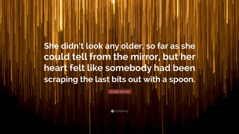 Ursula Vernon Quote: “She didn’t look any older, so far as she could tell from the mirror, but her heart felt like somebody had been scraping the last bits out with a spoon.”