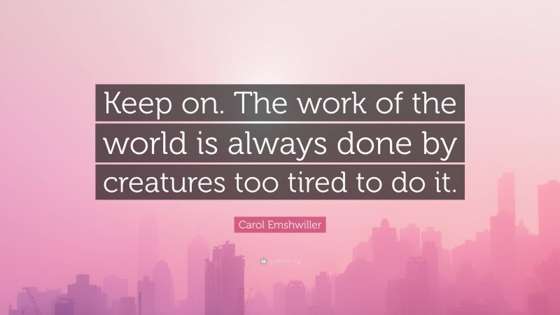Carol Emshwiller Quote: “Keep on. The work of the world is always done by creatures too tired to do it.”