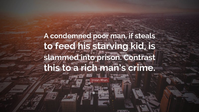 Imran Khan Quote: “A condemned poor man, if steals to feed his starving kid, is slammed into prison. Contrast this to a rich man’s crime.”