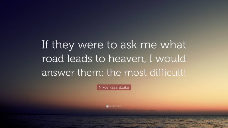 Nikos Kazantzakis Quote: “If they were to ask me what road leads to heaven, I would answer them: the most difficult!”