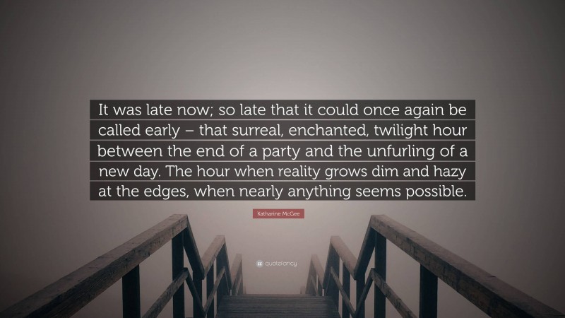Katharine McGee Quote: “It was late now; so late that it could once again be called early – that surreal, enchanted, twilight hour between the end of a party and the unfurling of a new day. The hour when reality grows dim and hazy at the edges, when nearly anything seems possible.”