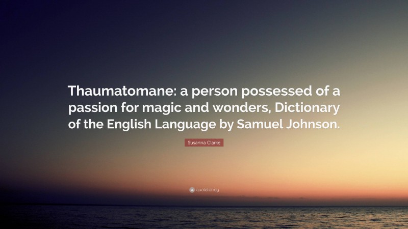 Susanna Clarke Quote: “Thaumatomane: a person possessed of a passion for magic and wonders, Dictionary of the English Language by Samuel Johnson.”