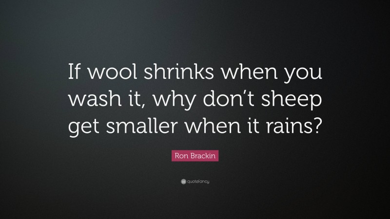 Ron Brackin Quote: “If wool shrinks when you wash it, why don’t sheep get smaller when it rains?”