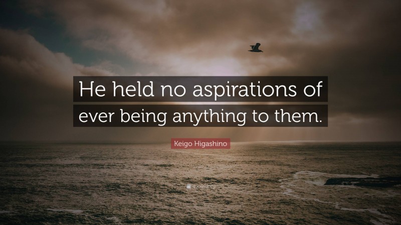 Keigo Higashino Quote: “He held no aspirations of ever being anything to them.”