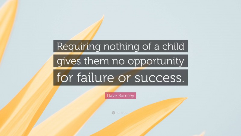 Dave Ramsey Quote: “Requiring nothing of a child gives them no opportunity for failure or success.”