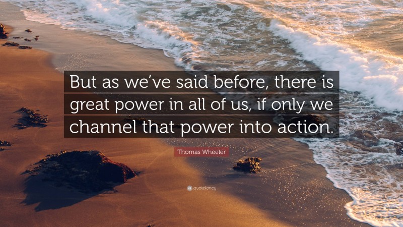 Thomas Wheeler Quote: “But as we’ve said before, there is great power in all of us, if only we channel that power into action.”