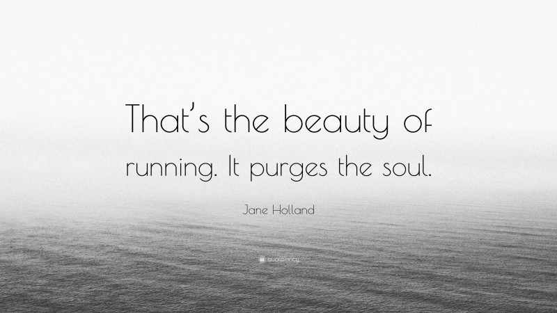Jane Holland Quote: “That’s the beauty of running. It purges the soul.”