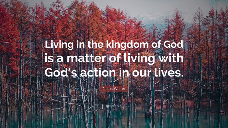 Dallas Willard Quote: “Living in the kingdom of God is a matter of living with God’s action in our lives.”