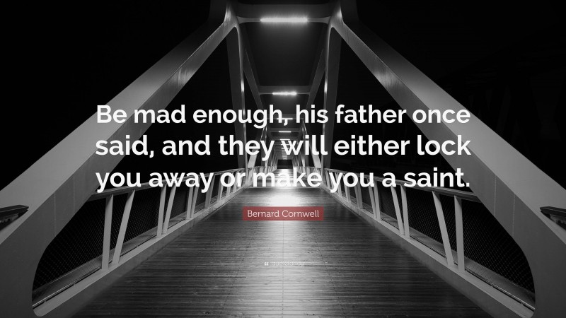 Bernard Cornwell Quote: “Be mad enough, his father once said, and they will either lock you away or make you a saint.”