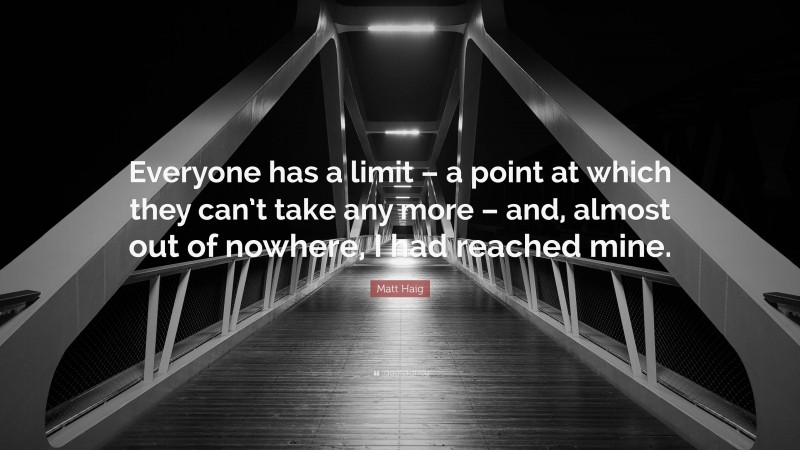 Matt Haig Quote: “Everyone has a limit – a point at which they can’t take any more – and, almost out of nowhere, I had reached mine.”