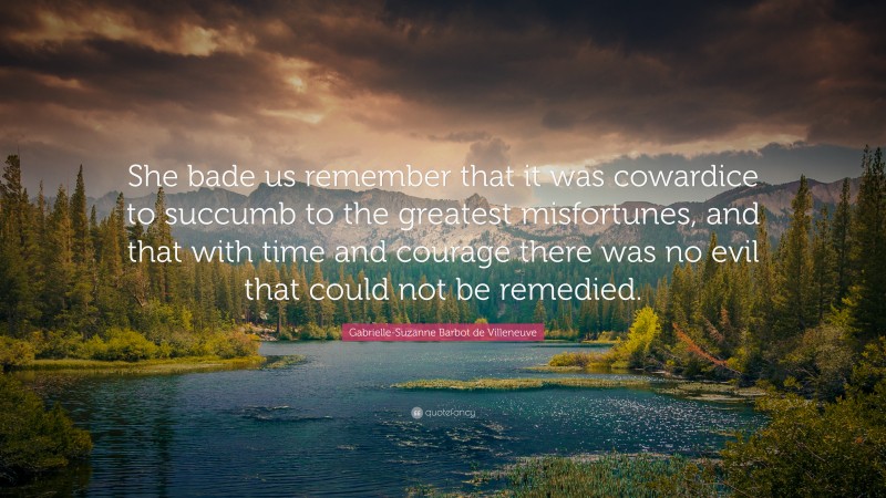 Gabrielle-Suzanne Barbot de Villeneuve Quote: “She bade us remember that it was cowardice to succumb to the greatest misfortunes, and that with time and courage there was no evil that could not be remedied.”