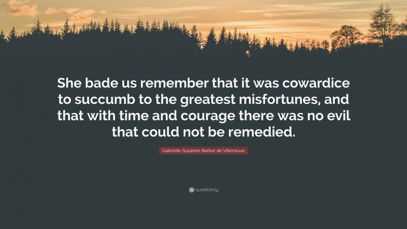 Gabrielle-Suzanne Barbot de Villeneuve Quote: “She bade us remember that it was cowardice to succumb to the greatest misfortunes, and that with time and courage there was no evil that could not be remedied.”