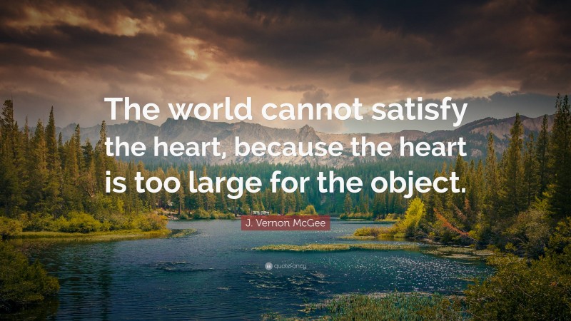 J. Vernon McGee Quote: “The world cannot satisfy the heart, because the heart is too large for the object.”