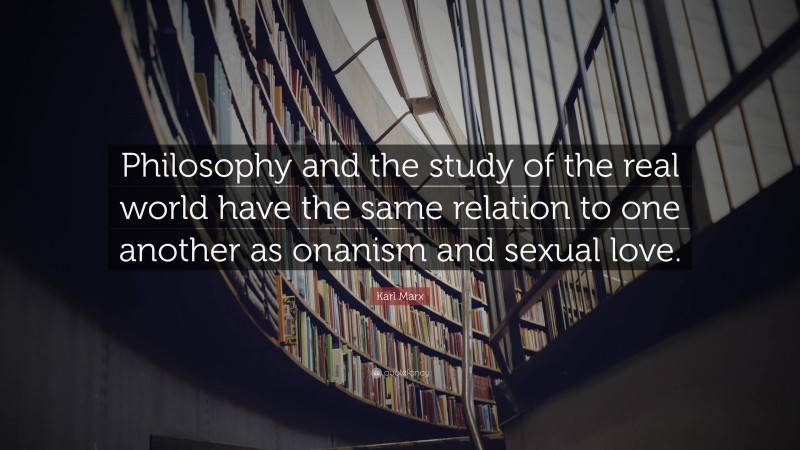 Karl Marx Quote: “Philosophy and the study of the real world have the same relation to one another as onanism and sexual love.”