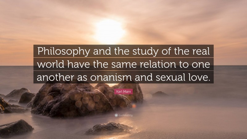 Karl Marx Quote: “Philosophy and the study of the real world have the same relation to one another as onanism and sexual love.”