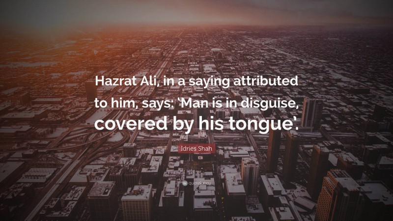 Idries Shah Quote: “Hazrat Ali, in a saying attributed to him, says: ‘Man is in disguise, covered by his tongue’.”